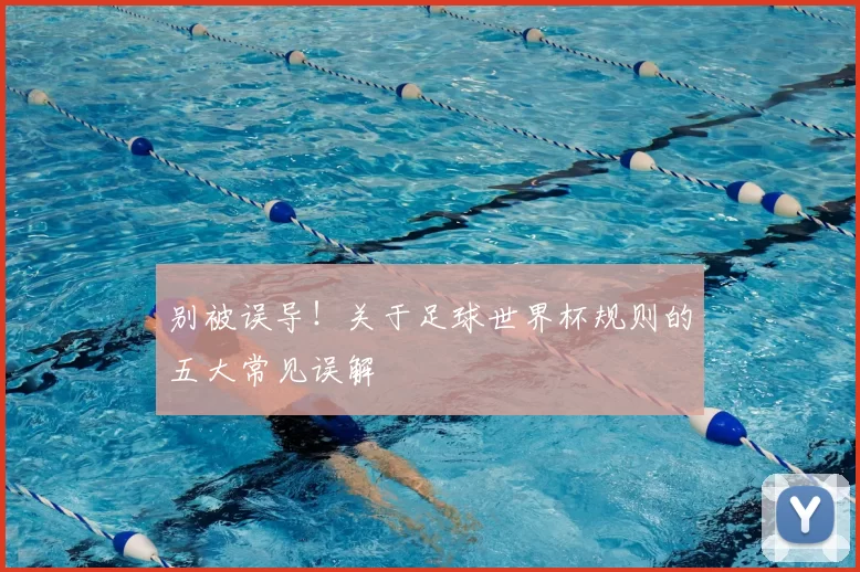 别被误导！关于足球世界杯规则的五大常见误解