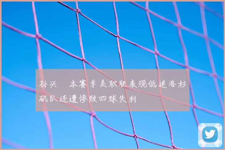 孙兴慜本赛季美职联表现低迷洛杉矶队连遭惨败四球失利