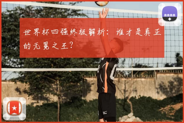 世界杯四强终极解析：谁才是真正的无冕之王？