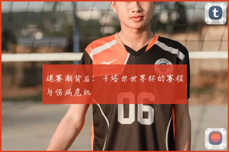 退赛潮背后：卡塔尔世界杯的赛程与伤病危机