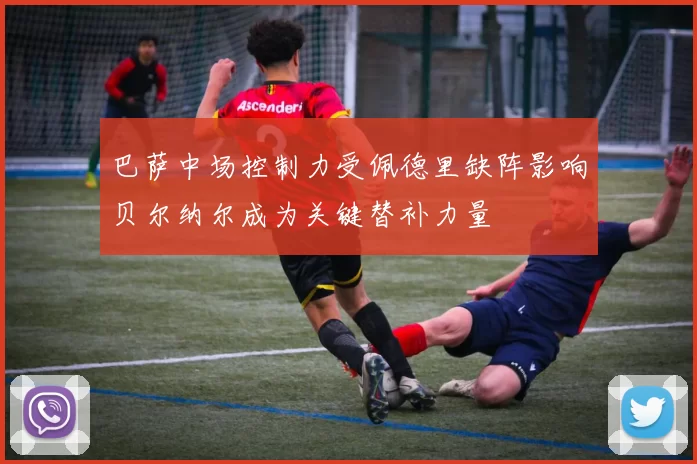 巴萨中场控制力受佩德里缺阵影响贝尔纳尔成为关键替补力量