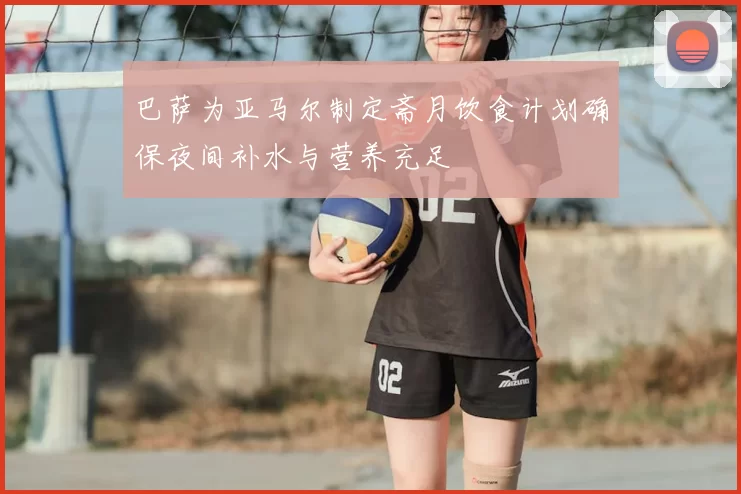 巴萨为亚马尔制定斋月饮食计划确保夜间补水与营养充足