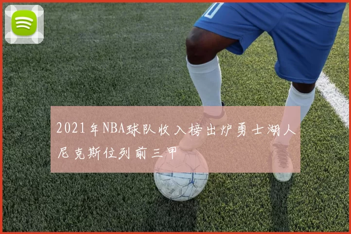 2021年NBA球队收入榜出炉勇士湖人尼克斯位列前三甲
