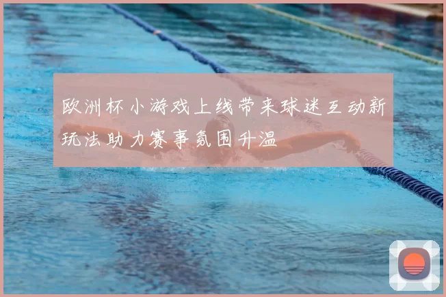 欧洲杯小游戏上线带来球迷互动新玩法助力赛事氛围升温