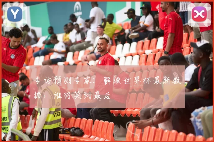 专访预测专家：解读世界杯最新数据，谁将笑到最后
