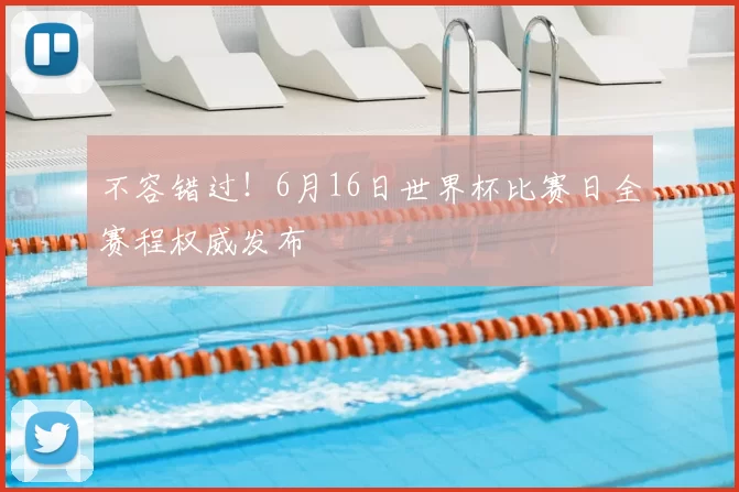 不容错过!6月16日世界杯比赛日全赛程权威发布