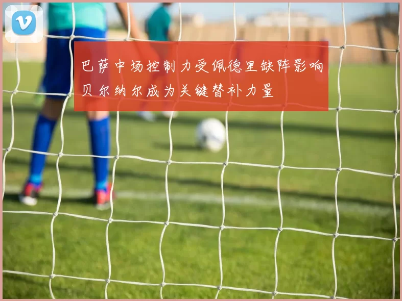 巴萨中场控制力受佩德里缺阵影响贝尔纳尔成为关键替补力量