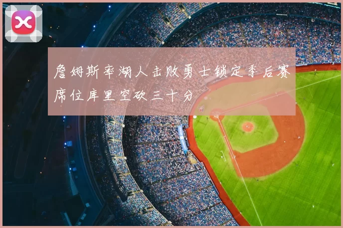 詹姆斯率湖人击败勇士锁定季后赛席位库里空砍三十分