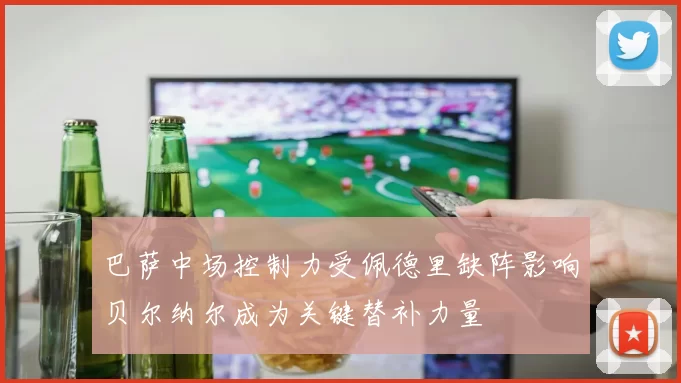 巴萨中场控制力受佩德里缺阵影响贝尔纳尔成为关键替补力量