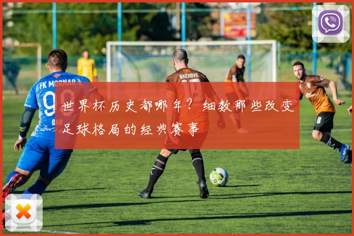 世界杯历史都哪年？细数那些改变足球格局的经典赛事