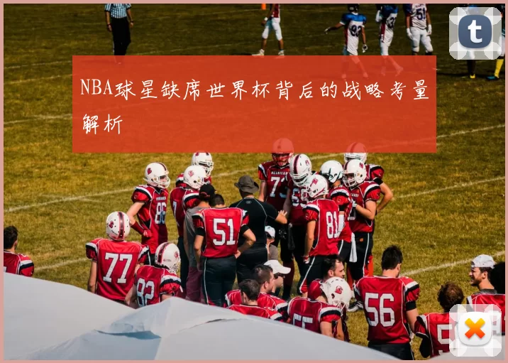 NBA球星缺席世界杯背后的战略考量解析