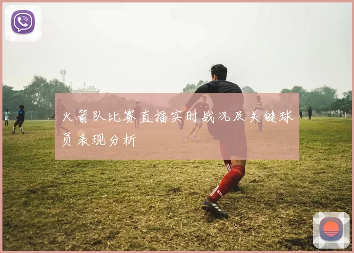 火箭队比赛直播实时战况及关键球员表现分析