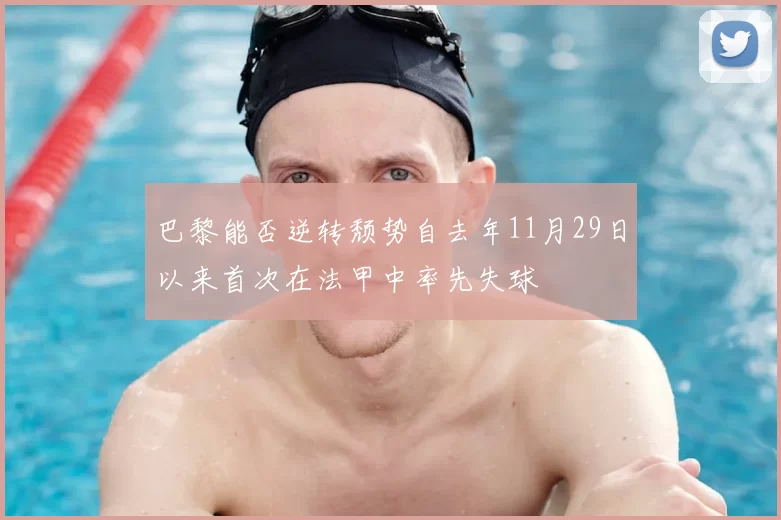 巴黎能否逆转颓势自去年11月29日以来首次在法甲中率先失球