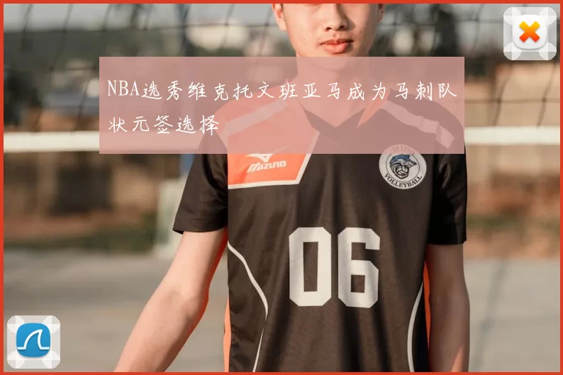 NBA选秀维克托文班亚马成为马刺队状元签选择