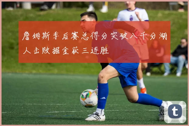 詹姆斯季后赛总得分突破八千分湖人击败掘金获三连胜