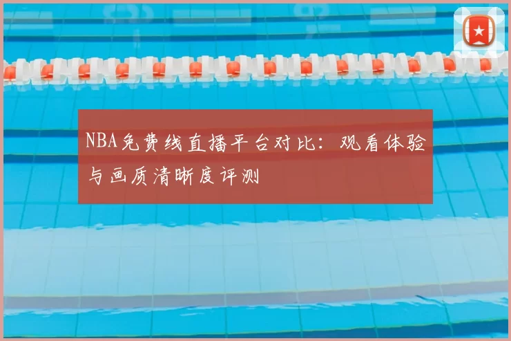 NBA免费线直播平台对比:观看体验与画质清晰度评测