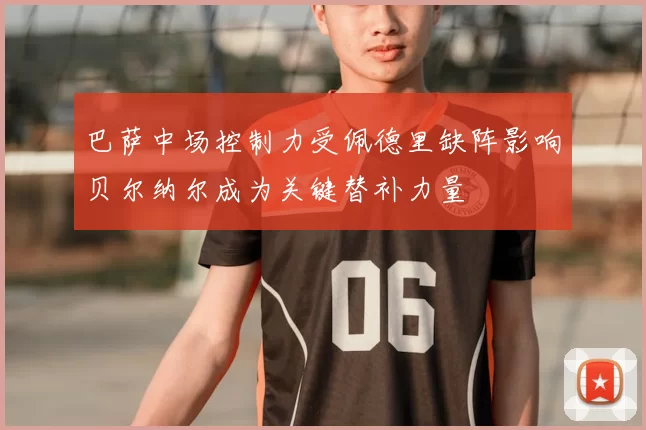巴萨中场控制力受佩德里缺阵影响贝尔纳尔成为关键替补力量