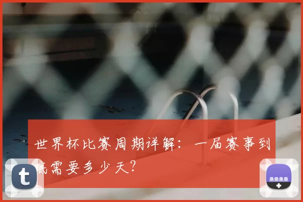 世界杯比赛周期详解：一届赛事到底需要多少天？