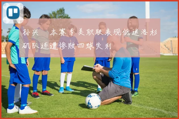 孙兴慜本赛季美职联表现低迷洛杉矶队连遭惨败四球失利