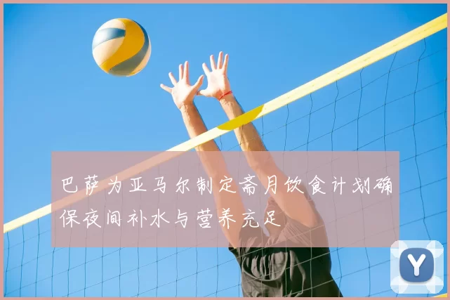 巴萨为亚马尔制定斋月饮食计划确保夜间补水与营养充足