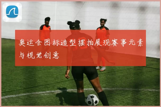 奥运会图标造型摆拍展现赛事元素与视觉创意