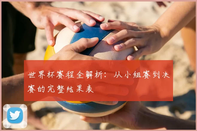 世界杯赛程全解析：从小组赛到决赛的完整结果表