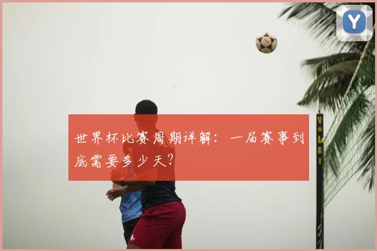 世界杯比赛周期详解：一届赛事到底需要多少天？