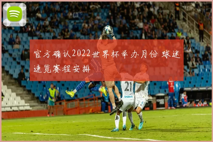 官方确认2022世界杯举办月份 球迷速览赛程安排