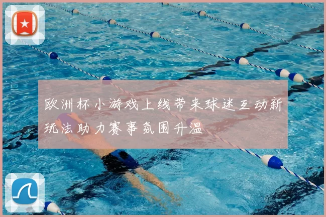 欧洲杯小游戏上线带来球迷互动新玩法助力赛事氛围升温