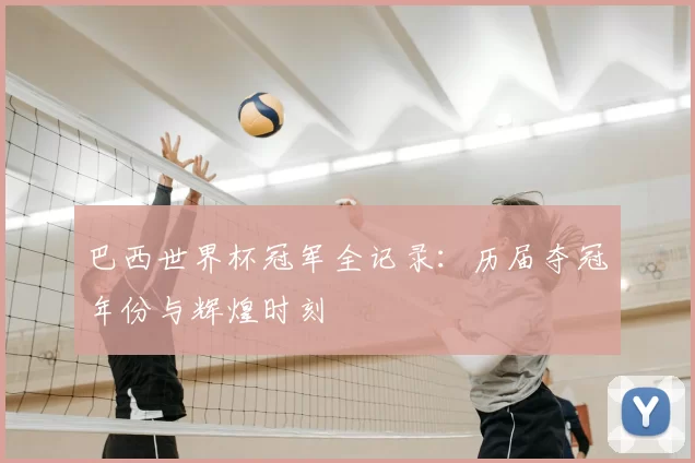 巴西世界杯冠军全记录：历届夺冠年份与辉煌时刻