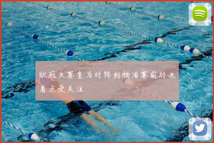 欧冠决赛皇马对阵利物浦赛前对决看点受关注
