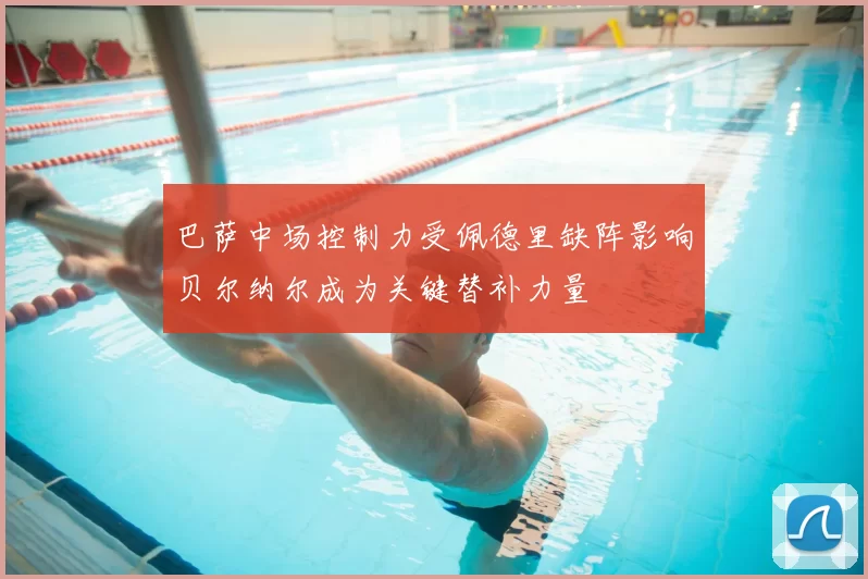 巴萨中场控制力受佩德里缺阵影响贝尔纳尔成为关键替补力量