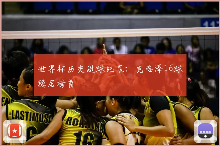世界杯历史进球纪录：克洛泽16球稳居榜首