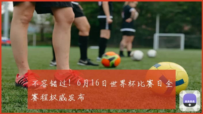 不容错过!6月16日世界杯比赛日全赛程权威发布