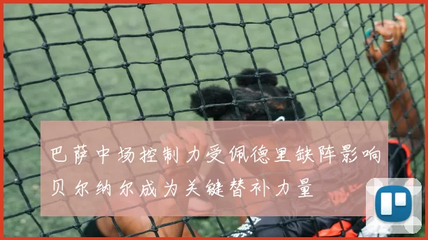 巴萨中场控制力受佩德里缺阵影响贝尔纳尔成为关键替补力量
