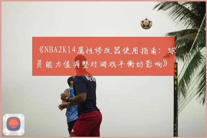《NBA2K14属性修改器使用指南:球员能力值调整对游戏平衡的影响》