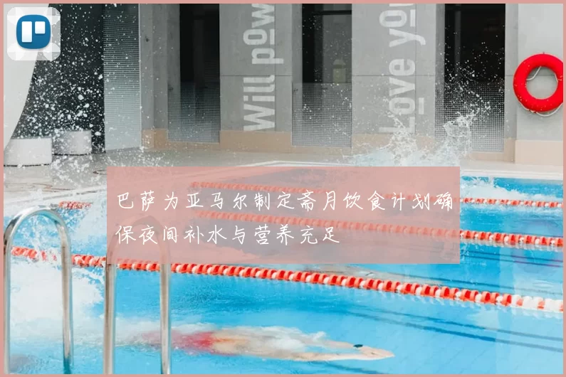 巴萨为亚马尔制定斋月饮食计划确保夜间补水与营养充足