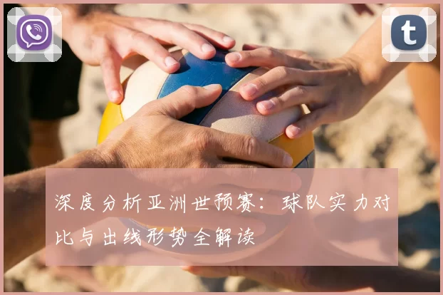 深度分析亚洲世预赛:球队实力对比与出线形势全解读