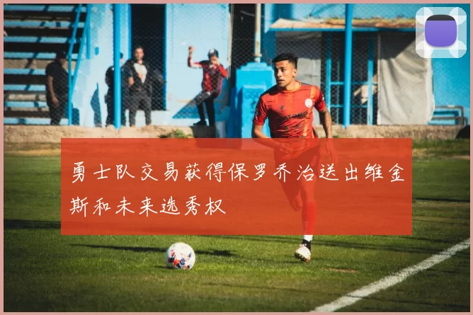 勇士队交易获得保罗乔治送出维金斯和未来选秀权