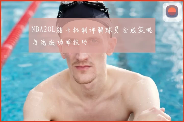 NBA2OL赌卡机制详解球员合成策略与高成功率技巧
