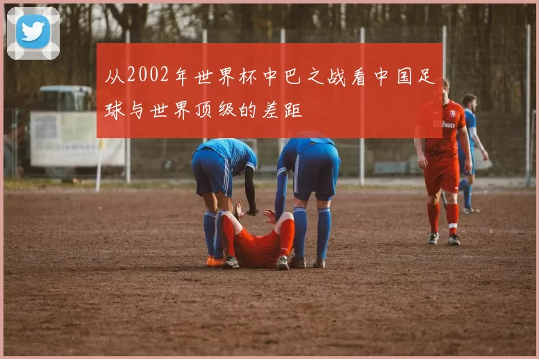 从2002年世界杯中巴之战看中国足球与世界顶级的差距