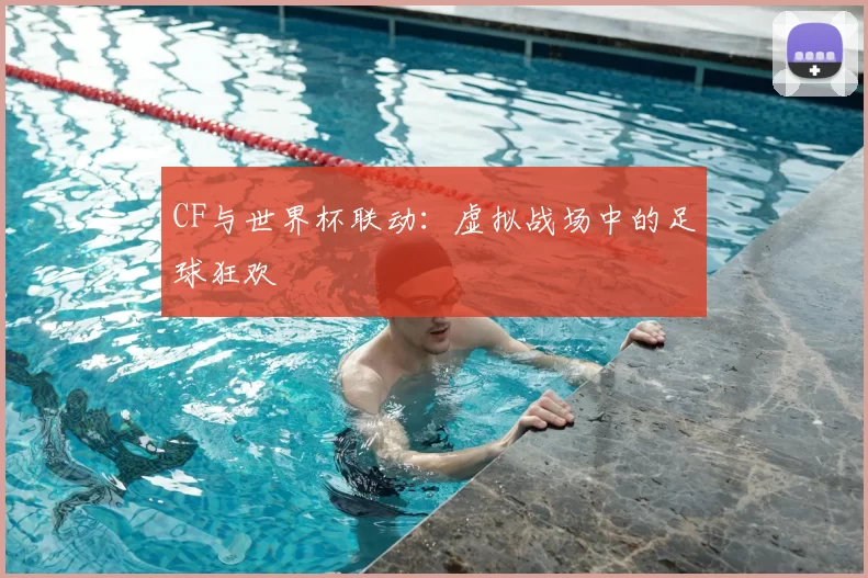 CF与世界杯联动:虚拟战场中的足球狂欢