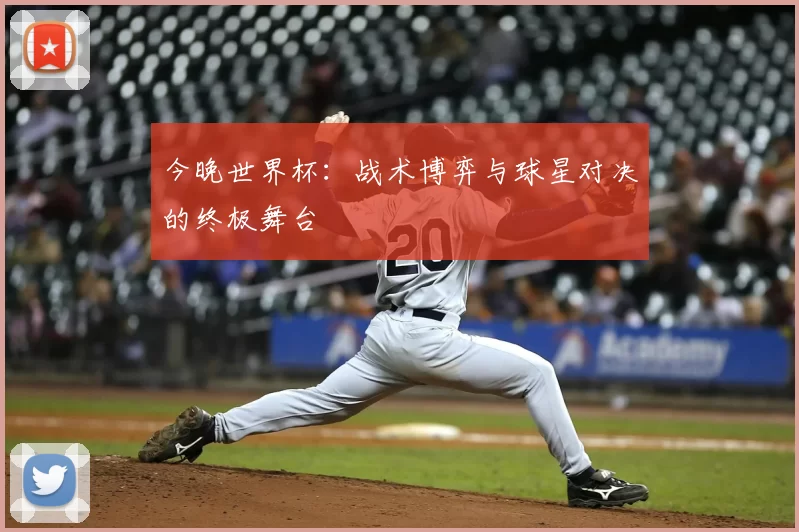 今晚世界杯:战术博弈与球星对决的终极舞台