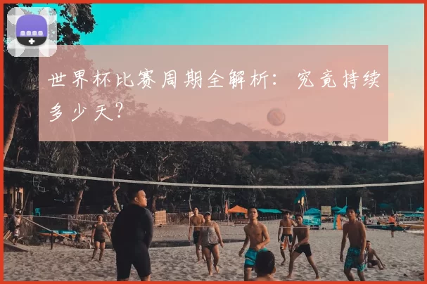 世界杯比赛周期全解析：究竟持续多少天？