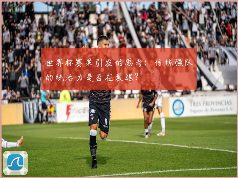 世界杯赛果引发的思考:传统强队的统治力是否在衰退?