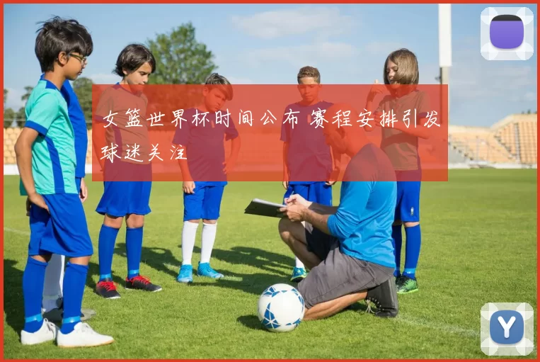 女篮世界杯时间公布 赛程安排引发球迷关注