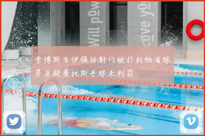 索博斯洛伊强劲射门被扑利物浦球员质疑桑托斯手球未判罚