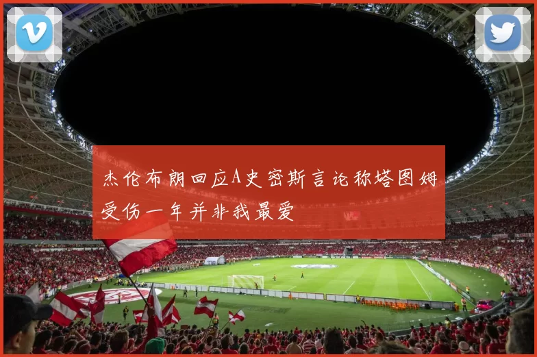 杰伦布朗回应A史密斯言论称塔图姆受伤一年并非我最爱