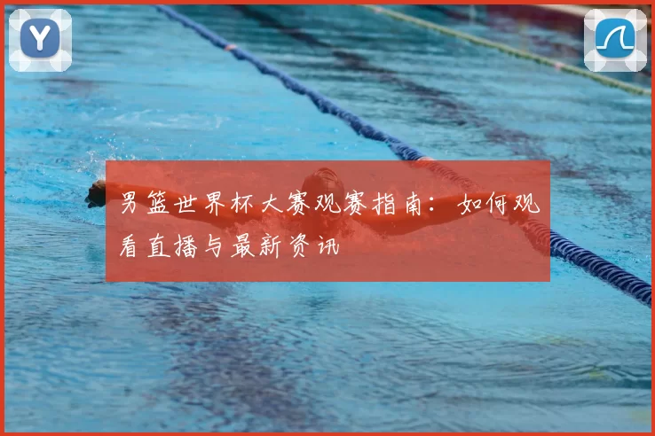 男篮世界杯大赛观赛指南：如何观看直播与最新资讯