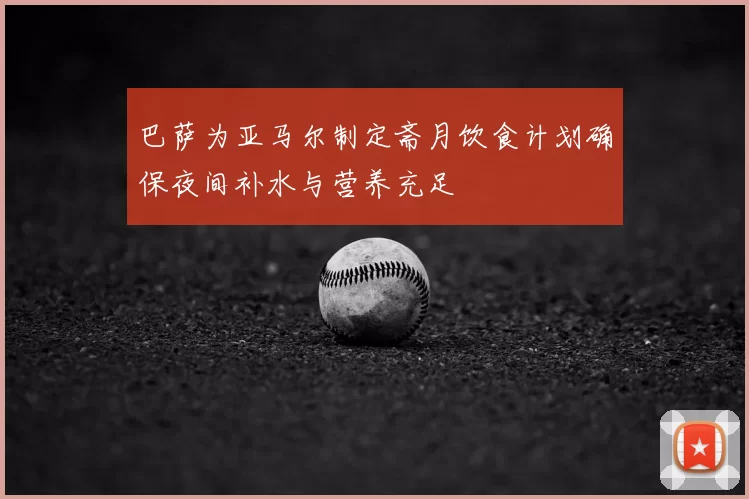 巴萨为亚马尔制定斋月饮食计划确保夜间补水与营养充足